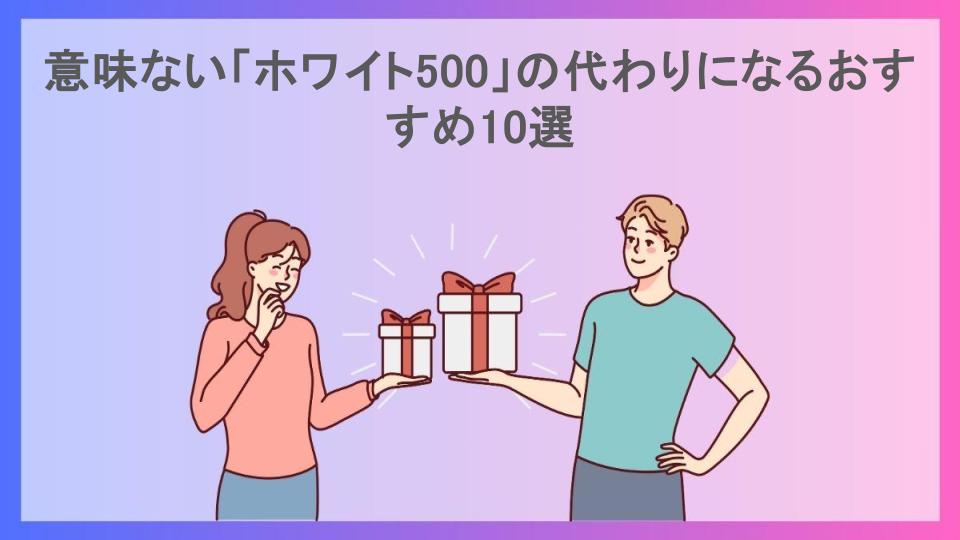 意味ない「ホワイト500」の代わりになるおすすめ10選